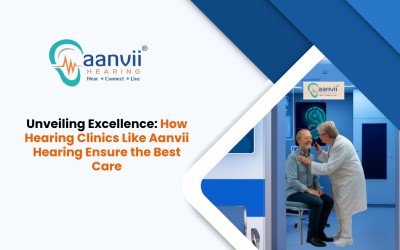 Unveiling Excellence: How Hearing Clinics Like Aanvii Hearing Ensure the Best Care