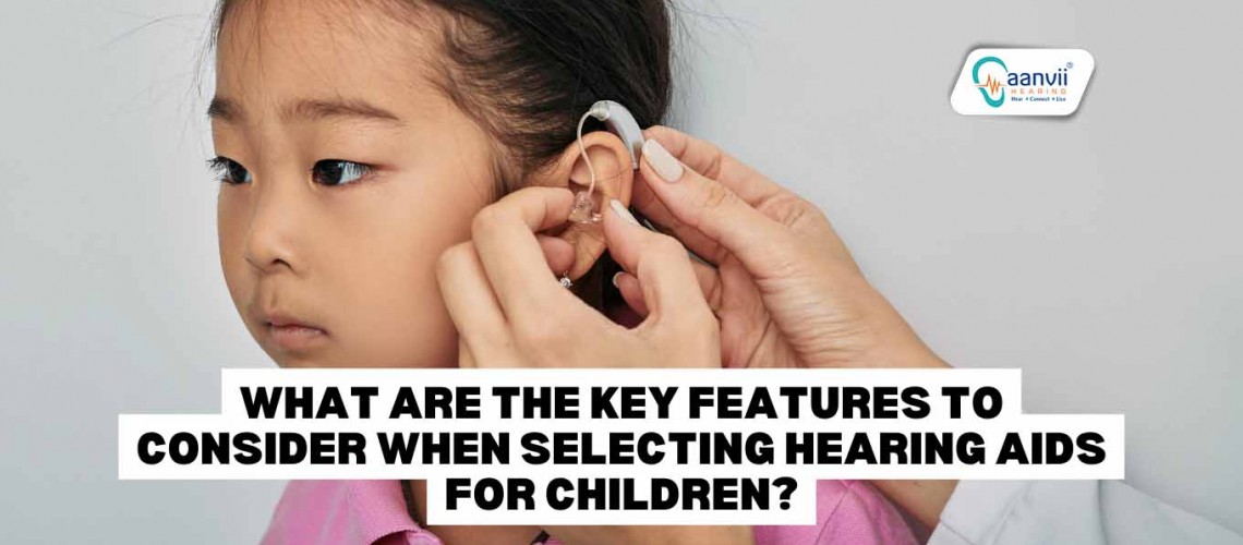 What Are The Key Features to Consider When Selecting Hearing Aids for Children?