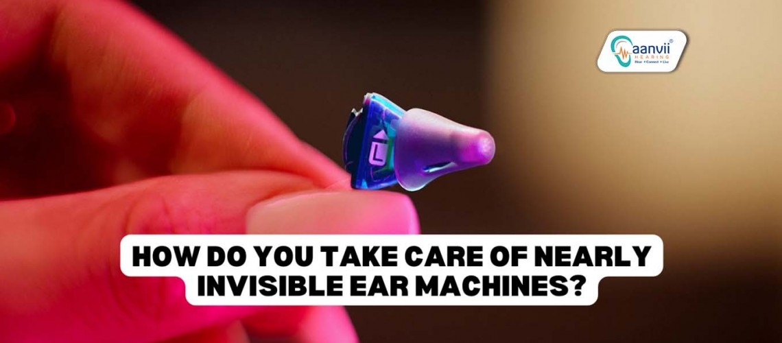 How Do You Take Care of Nearly Invisible Ear Machines?